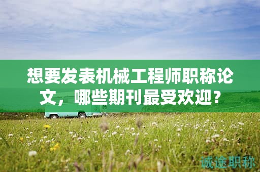 想要發(fā)表機械工程師職稱論文，哪些期刊最受歡迎？