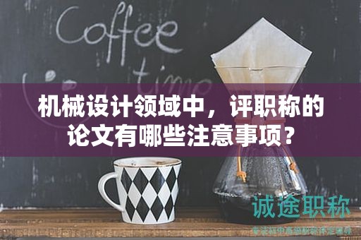 機械設(shè)計領(lǐng)域中，評職稱的論文有哪些注意事項？