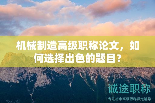 機械制造高級職稱論文，如何選擇出色的題目？