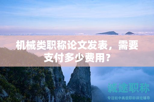 機(jī)械類職稱論文發(fā)表，需要支付多少費(fèi)用？