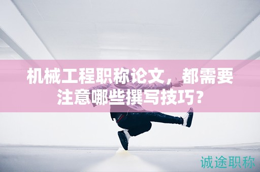 機(jī)械工程職稱論文，都需要注意哪些撰寫技巧？