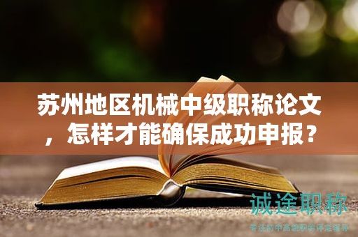 蘇州地區(qū)機械中級職稱論文，怎樣才能確保成功申報？
