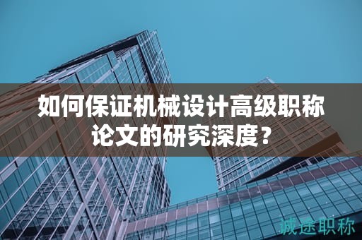 如何保證機械設(shè)計高級職稱論文的研究深度？
