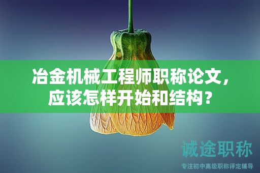 冶金機械工程師職稱論文，應該怎樣開始和結(jié)構(gòu)？