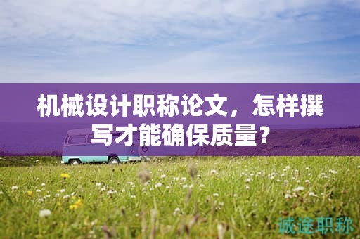 機(jī)械設(shè)計職稱論文，怎樣撰寫才能確保質(zhì)量？