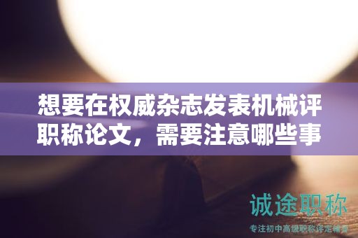想要在權(quán)威雜志發(fā)表機械評職稱論文，需要注意哪些事項？
