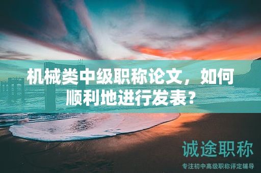 機(jī)械類中級職稱論文，如何順利地進(jìn)行發(fā)表？