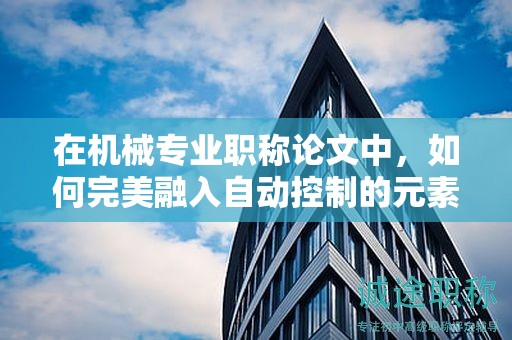 在機(jī)械專業(yè)職稱論文中，如何完美融入自動控制的元素？