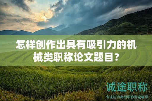 怎樣創(chuàng)作出具有吸引力的機(jī)械類職稱論文題目？