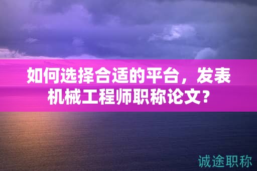 如何選擇合適的平臺，發(fā)表機械工程師職稱論文？