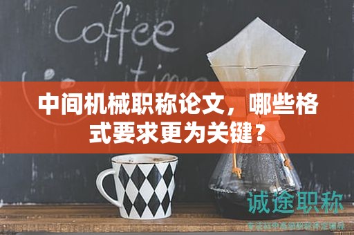 中間機(jī)械職稱論文，哪些格式要求更為關(guān)鍵？
