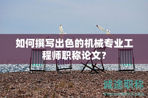 如何撰寫出色的機(jī)械專業(yè)工程師職稱論文？