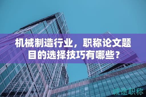 機(jī)械制造行業(yè)，職稱(chēng)論文題目的選擇技巧有哪些？