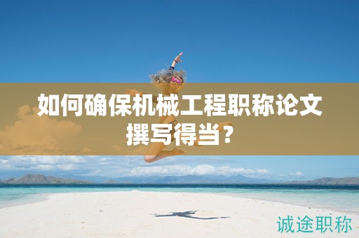如何確保機(jī)械工程職稱論文撰寫得當(dāng)？