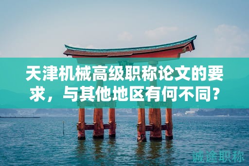 天津機(jī)械高級(jí)職稱論文的要求，與其他地區(qū)有何不同？