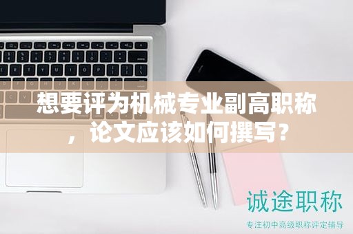 想要評(píng)為機(jī)械專業(yè)副高職稱，論文應(yīng)該如何撰寫？