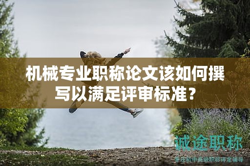 機(jī)械專業(yè)職稱論文該如何撰寫以滿足評(píng)審標(biāo)準(zhǔn)？