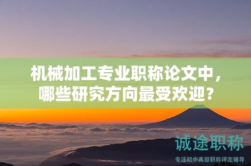 機(jī)械加工專業(yè)職稱論文中，哪些研究方向最受歡迎？
