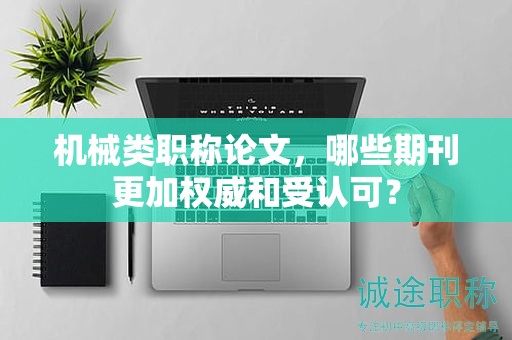 機(jī)械類(lèi)職稱(chēng)論文，哪些期刊更加權(quán)威和受認(rèn)可？