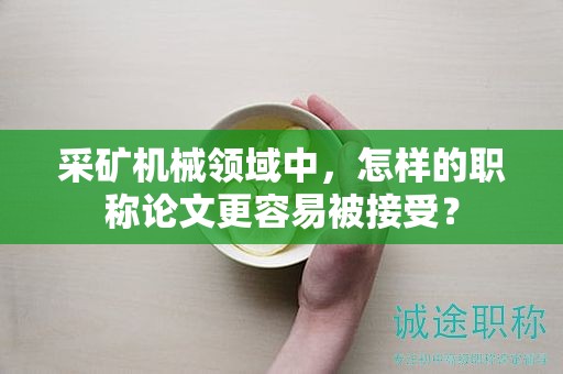 采礦機(jī)械領(lǐng)域中，怎樣的職稱論文更容易被接受？