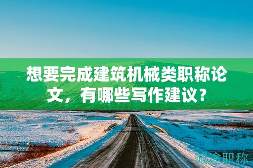 想要完成建筑機(jī)械類職稱論文，有哪些寫作建議？