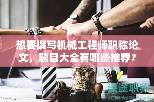 想要撰寫機(jī)械工程師職稱論文，題目大全有哪些推薦？