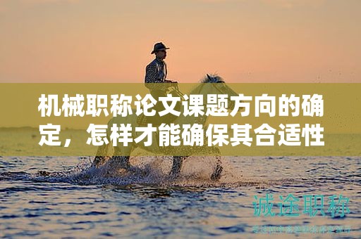 機(jī)械職稱論文課題方向的確定，怎樣才能確保其合適性？
