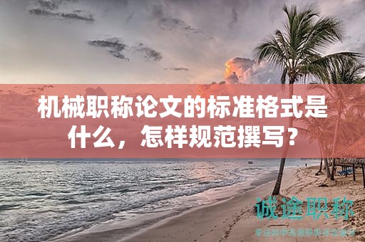 機(jī)械職稱論文的標(biāo)準(zhǔn)格式是什么，怎樣規(guī)范撰寫？