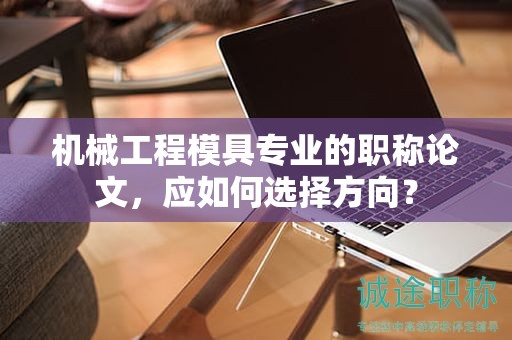 機械工程模具專業(yè)的職稱論文，應如何選擇方向？