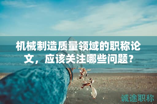 機械制造質(zhì)量領(lǐng)域的職稱論文，應該關(guān)注哪些問題？
