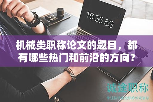 機(jī)械類(lèi)職稱(chēng)論文的題目，都有哪些熱門(mén)和前沿的方向？