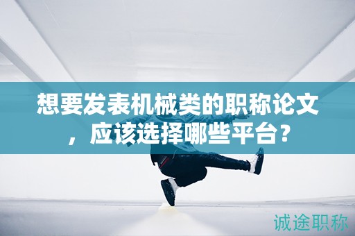 想要發(fā)表機械類的職稱論文，應該選擇哪些平臺？