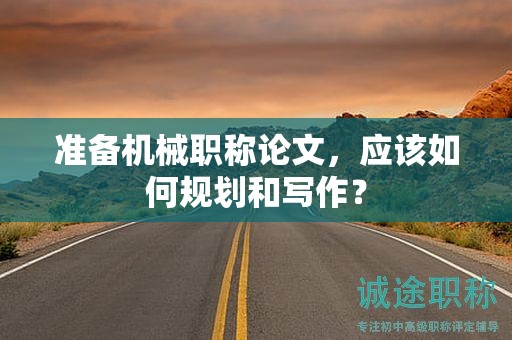 準(zhǔn)備機(jī)械職稱論文，應(yīng)該如何規(guī)劃和寫作？