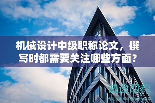 機械設(shè)計中級職稱論文，撰寫時都需要關(guān)注哪些方面？