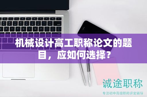 機(jī)械設(shè)計(jì)高工職稱論文的題目，應(yīng)如何選擇？