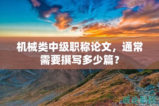 機(jī)械類中級職稱論文，通常需要撰寫多少篇？