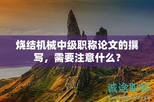 燒結(jié)機(jī)械中級(jí)職稱論文的撰寫，需要注意什么？