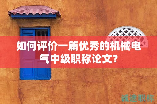 如何評價一篇優(yōu)秀的機械電氣中級職稱論文？
