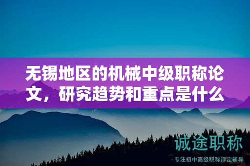 無錫地區(qū)的機(jī)械中級職稱論文，研究趨勢和重點(diǎn)是什么？