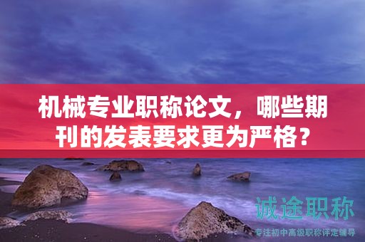 機(jī)械專業(yè)職稱論文，哪些期刊的發(fā)表要求更為嚴(yán)格？