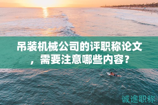 吊裝機(jī)械公司的評(píng)職稱論文，需要注意哪些內(nèi)容？