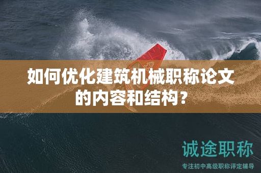 如何優(yōu)化建筑機械職稱論文的內(nèi)容和結(jié)構(gòu)？