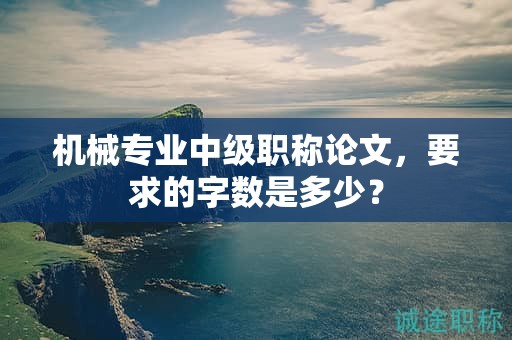 機械專業(yè)中級職稱論文，要求的字數(shù)是多少？