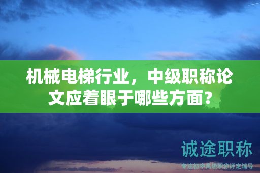機(jī)械電梯行業(yè)，中級職稱論文應(yīng)著眼于哪些方面？