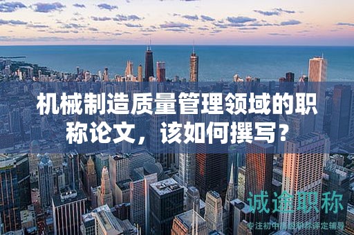 機械制造質(zhì)量管理領(lǐng)域的職稱論文，該如何撰寫？
