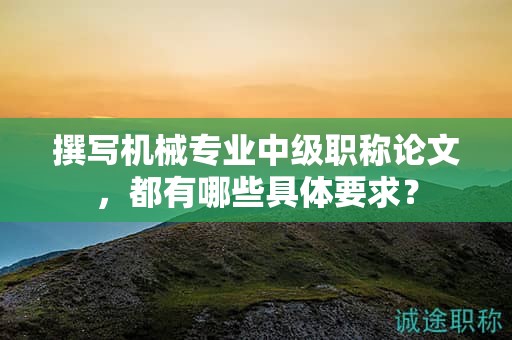 撰寫機(jī)械專業(yè)中級(jí)職稱論文，都有哪些具體要求？