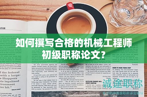 如何撰寫合格的機械工程師初級職稱論文？