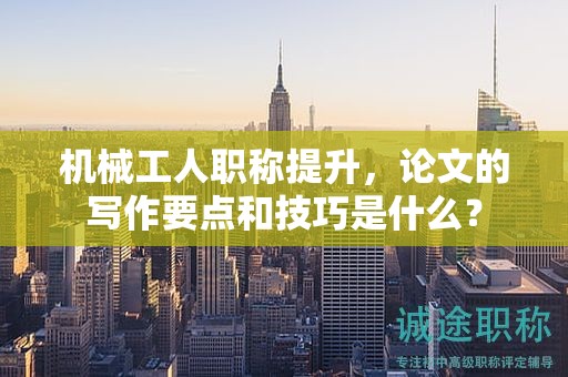 機(jī)械工人職稱提升，論文的寫作要點和技巧是什么？
