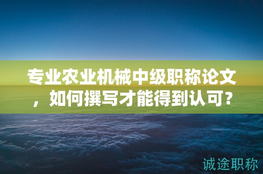 專業(yè)農(nóng)業(yè)機(jī)械中級(jí)職稱論文，如何撰寫才能得到認(rèn)可？