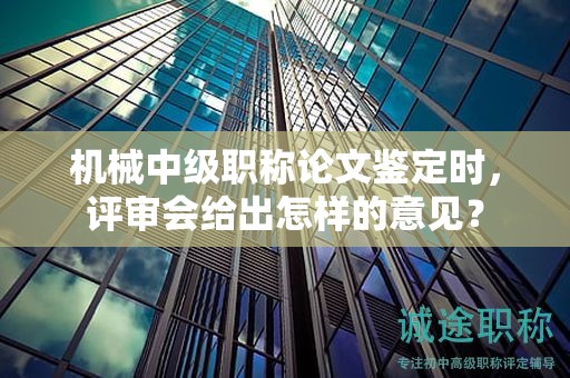 機械中級職稱論文鑒定時，評審會給出怎樣的意見？